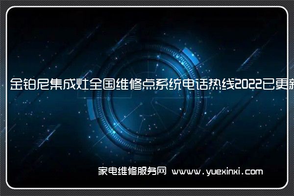 金铂尼集成灶全国维修点系统电话热线2022已更新(今日/更新)