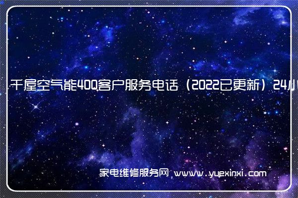 千屋空气能全国服务热线号码2022已更新(2022/更新)