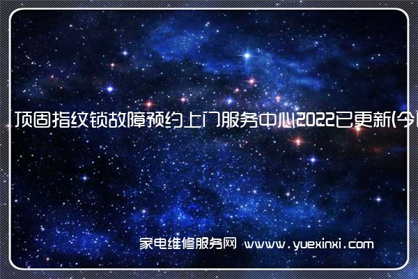 顶固指纹锁故障预约上门服务中心2022已更新(今日/更新)