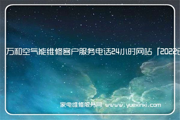 万和空气能维修客户服务电话24小时网站「2022已更新」