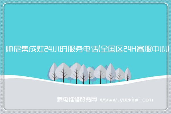 帅尼集成灶全国服务热线号码2022已更新(2022/更新)