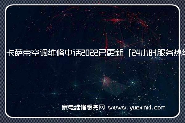 卡萨帝空调维修电话2022已更新「24小时服务热线」