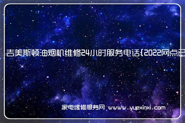 吉美斯顿油烟机维修24小时服务电话{2022网点已更新}维修中心