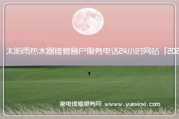 太阳雨热水器全国服务热线号码2022已更新(2022/更新)