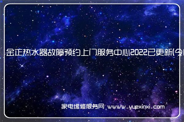 金正热水器故障预约上门服务中心2022已更新(今日/更新)