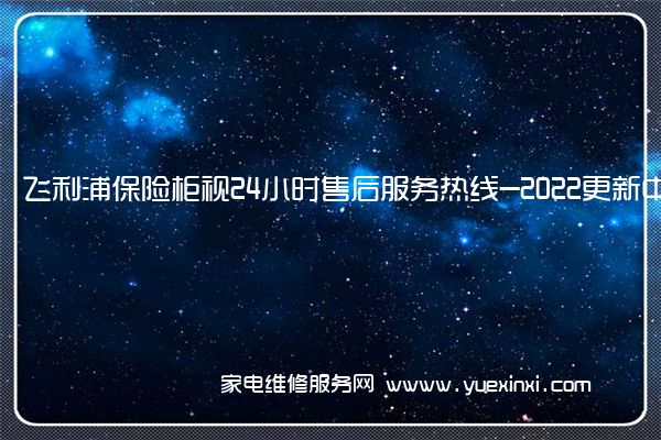 飞利浦保险柜全国服务热线号码2022已更新(2022/更新)