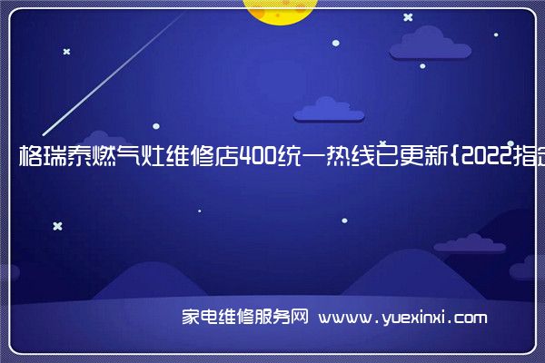 格瑞泰燃气灶全国服务热线号码2022已更新(2022/更新)