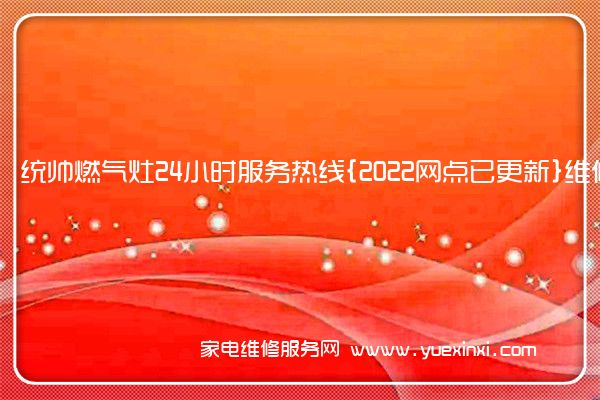 统帅燃气灶24小时服务热线{2022网点已更新}维修电话