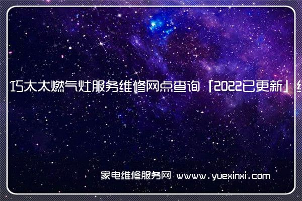 巧太太燃气灶服务维修网点查询「2022已更新」统一电话