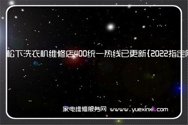 松下洗衣机维修店400统一热线已更新{2022指定网点A