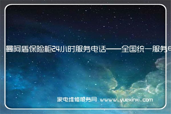 曼阿盾保险柜24小时服务电话——全国统一服务电话2022已更新(今日/推荐)