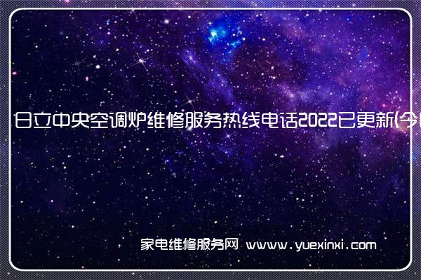 日立中央空调炉维修服务热线电话2022已更新(今日/推荐)