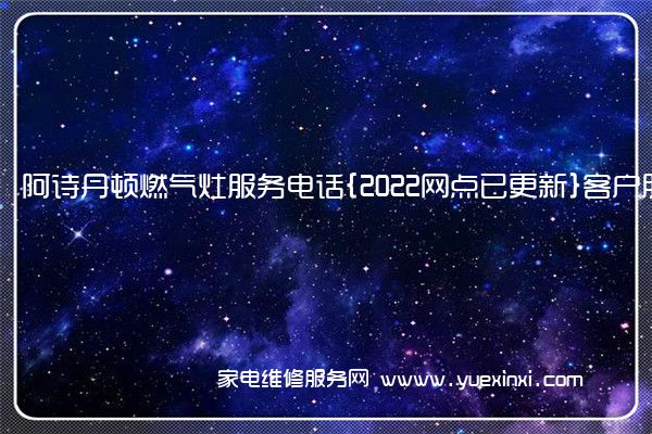 阿诗丹顿燃气灶服务电话{2022网点已更新}客户服务热线