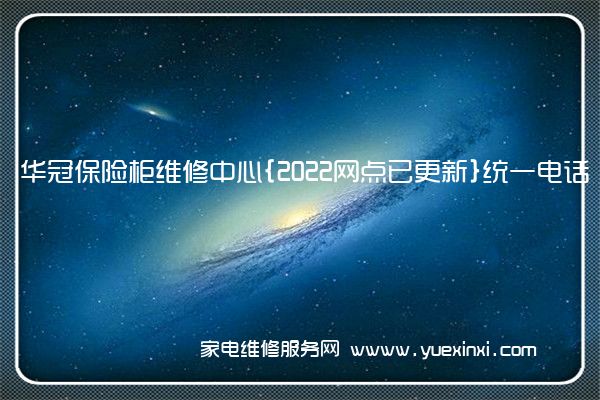 华冠保险柜维修中心{2022网点已更新}统一电话