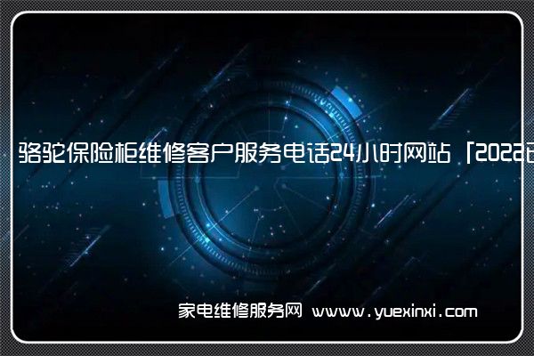 骆驼保险柜维修客户服务电话24小时网站「2022已更新」