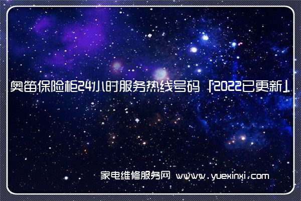 奥笛保险柜全国服务热线号码2022已更新(2022/更新)