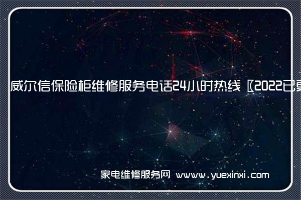 威尔信保险柜全国服务热线号码2022已更新(2022/更新)