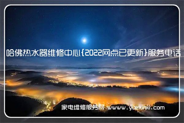 哈佛热水器维修中心{2022网点已更新}服务电话