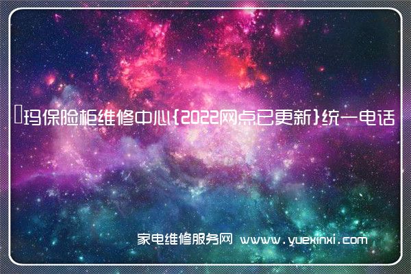 玥玛保险柜维修中心{2022网点已更新}统一电话