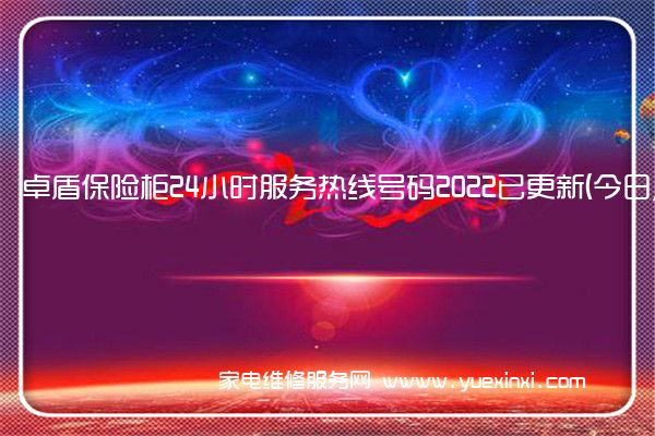 卓盾保险柜24小时服务热线号码2022已更新(今日/更新)