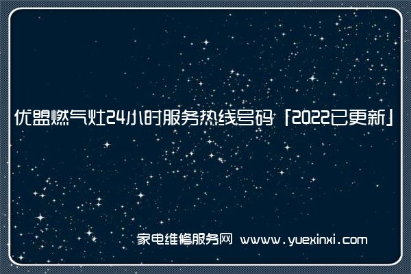 优盟燃气灶24小时服务热线号码「2022已更新」