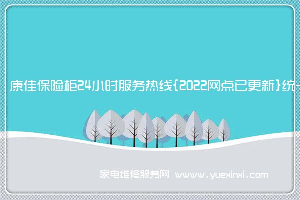 康佳保险柜24小时服务热线{2022网点已更新}统一电话