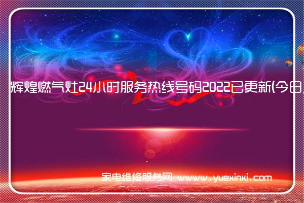 辉煌燃气灶24小时服务热线号码2022已更新(今日/维修)