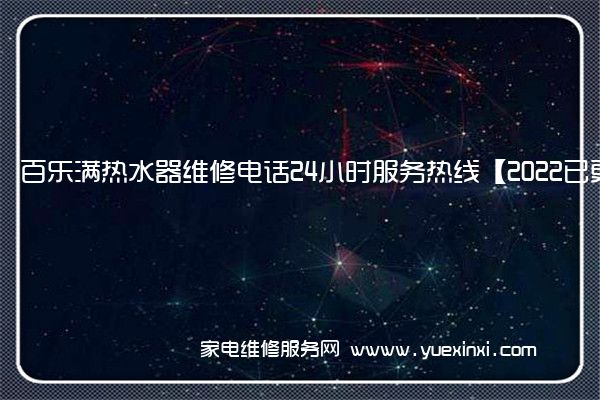 百乐满热水器维修电话24小时服务热线【2022已更新】