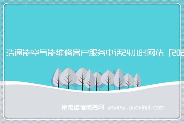 浩通能空气能维修客户服务电话24小时网站「2022已更新」