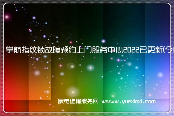 掌航指纹锁故障预约上门服务中心2022已更新(今日/更新)