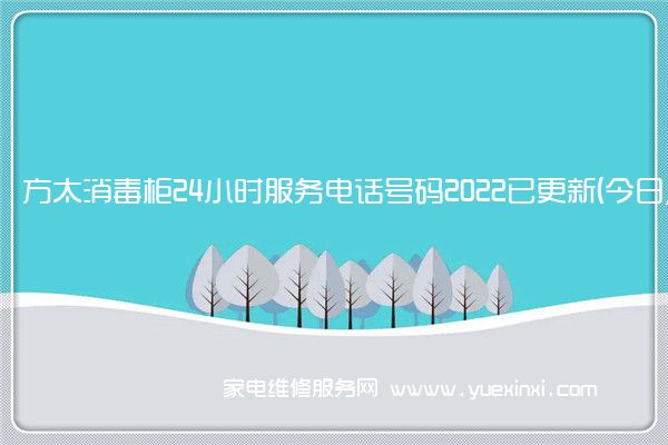 方太消毒柜24小时服务电话号码2022已更新(今日/更新