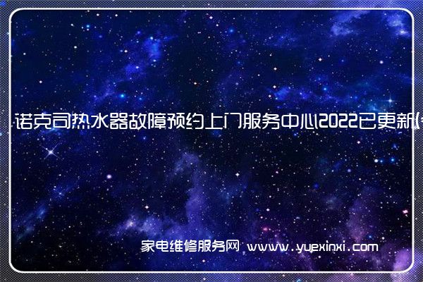 诺克司热水器故障预约上门服务中心2022已更新(今日/更新)