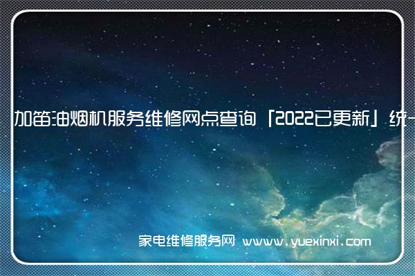 加笛油烟机全国服务热线号码2022已更新(2022/更新)