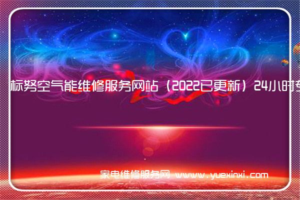 标努空气能维修服务网站（2022已更新）24小时专享服务