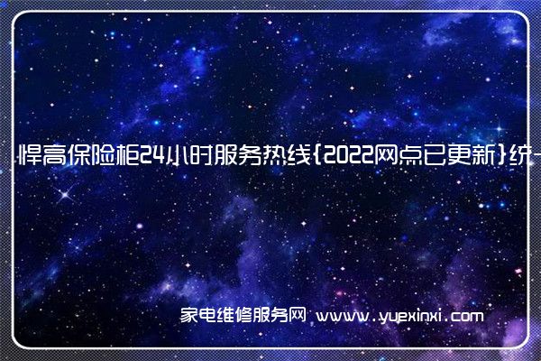 悍高保险柜24小时服务热线{2022网点已更新}统一电话