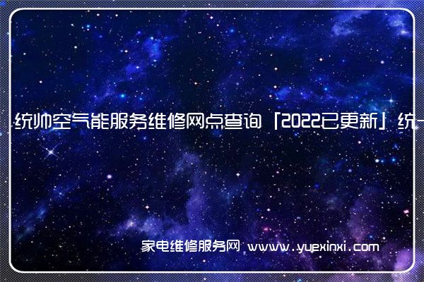 统帅空气能服务维修网点查询「2022已更新」统一电话