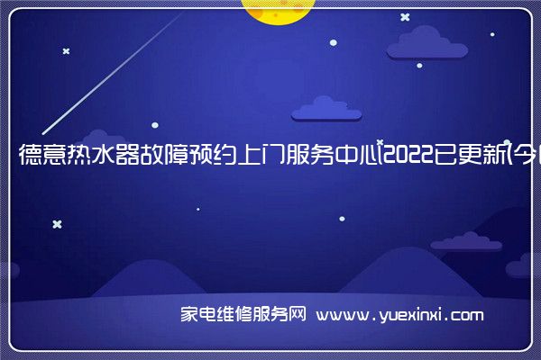 德意热水器故障预约上门服务中心2022已更新(今日/更新)