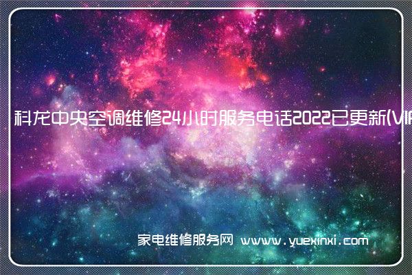 科龙中央空调维修24小时服务电话2022已更新(VIP服务}