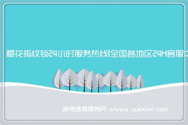 樱花指纹锁24小时服务热线(全国各地区24H客服中心)「2022已更新」