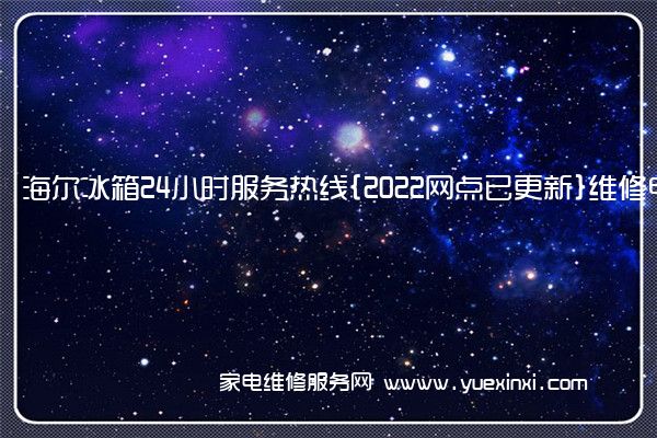 海尔冰箱24小时服务热线{2022网点已更新}维修电话