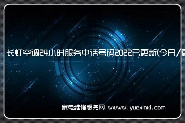 长虹空调24小时服务电话号码2022已更新(今日/更新