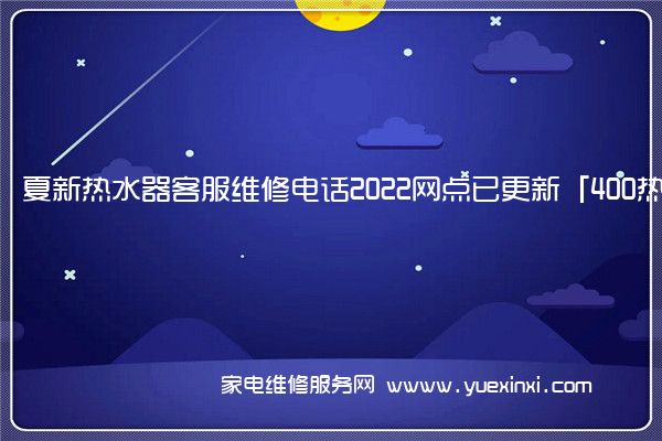 夏新热水器客服维修电话2022网点已更新「400热线号码」