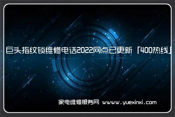 巨头指纹锁维修电话2022网点已更新「400热线」