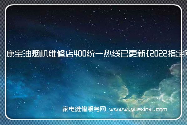 康宝油烟机全国服务热线号码2022已更新(2022/更新)