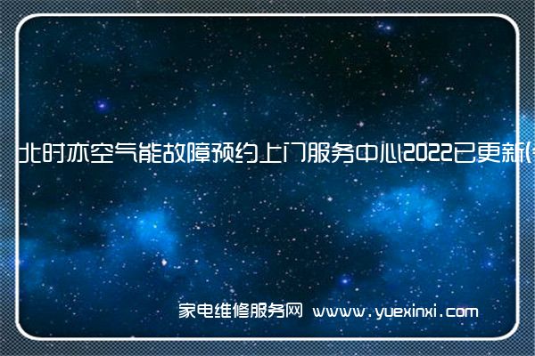 北时亦空气能故障预约上门服务中心2022已更新(今日/更新)