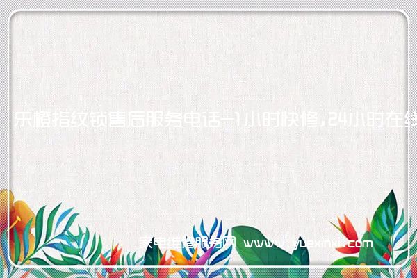 乐橙指纹锁售后服务电话-1小时快修,24小时在线