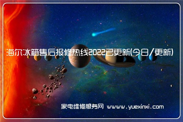 海尔冰箱售后报修热线2022已更新(今日/更新)