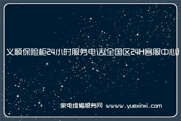 义顺保险柜24小时服务电话(全国区24H客服中心)「2022已更新」