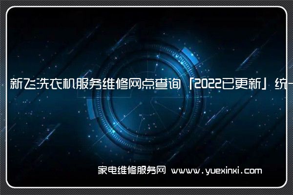 新飞洗衣机服务维修网点查询「2022已更新」统一电话