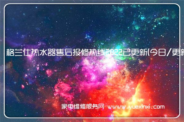 格兰仕热水器售后报修热线2022已更新(今日/更新)